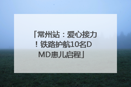 常州站：爱心接力！铁路护航10名DMD患儿启程