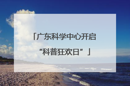 广东科学中心开启“科普狂欢日”