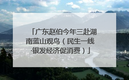 广东赵伯今年三赴湖南蓝山观鸟（民生一线·银发经济促消费）