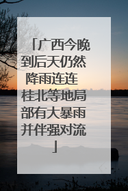 广西今晚到后天仍然降雨连连 桂北等地局部有大暴雨并伴强对流