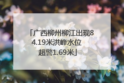 广西柳州柳江出现84.19米洪峰水位 超警1.69米