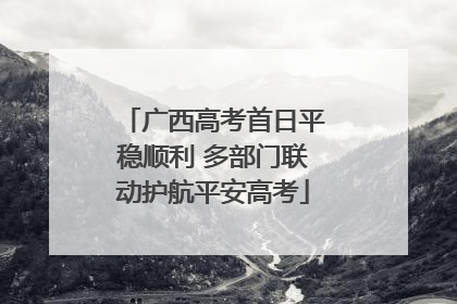 广西高考首日平稳顺利 多部门联动护航平安高考