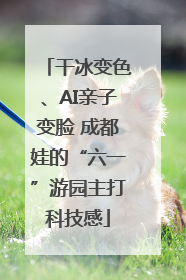 干冰变色、AI亲子变脸 成都娃的“六一”游园主打科技感