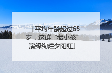 平均年龄超过65岁，这群“老小孩”演绎绚烂夕阳红