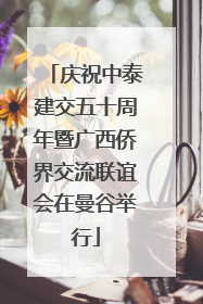 庆祝中泰建交五十周年暨广西侨界交流联谊会在曼谷举行