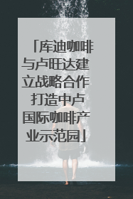 库迪咖啡与卢旺达建立战略合作 打造中卢国际咖啡产业示范园