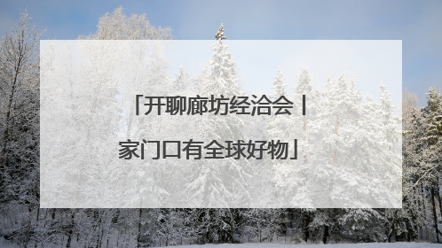 开聊廊坊经洽会丨家门口有全球好物