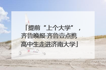 提前“上个大学”，齐鲁晚报·齐鲁壹点携高中生走进济南大学