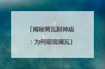 揭秘黄瓦财神庙：为何覆琉璃瓦