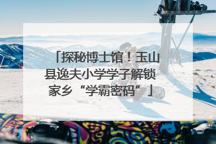 探秘博士馆！玉山县逸夫小学学子解锁家乡“学霸密码”