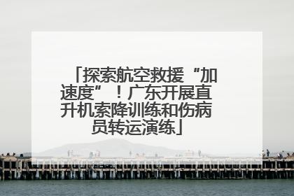 探索航空救援“加速度”！广东开展直升机索降训练和伤病员转运演练