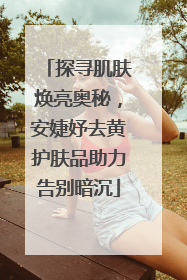 探寻肌肤焕亮奥秘，安婕妤去黄护肤品助力告别暗沉
