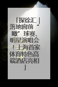 探徐汇｜落地窗前“瞰”球赛、明星演唱会！上海首家体育特色高端酒店亮相