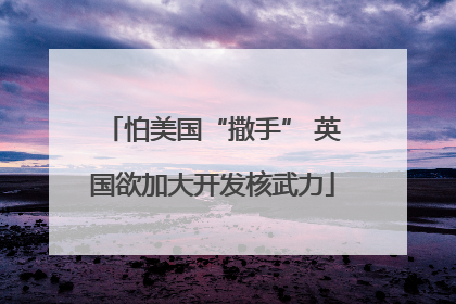 怕美国“撒手” 英国欲加大开发核武力