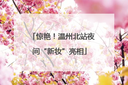 惊艳！温州北站夜间“新妆”亮相