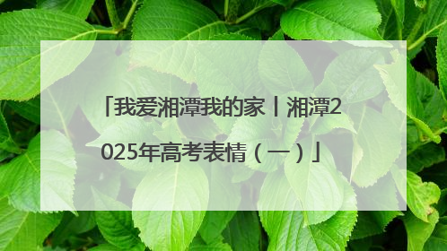 我爱湘潭我的家丨湘潭2025年高考表情（一）
