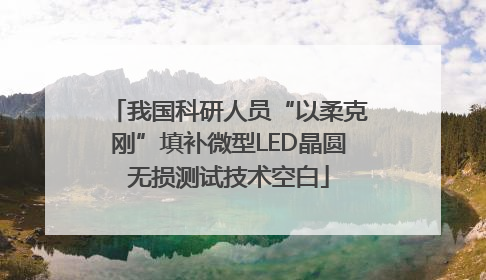 我国科研人员“以柔克刚”填补微型LED晶圆无损测试技术空白