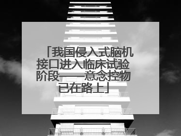 我国侵入式脑机接口进入临床试验阶段——意念控物已在路上