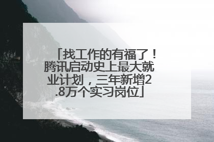 找工作的有福了！腾讯启动史上最大就业计划，三年新增2.8万个实习岗位