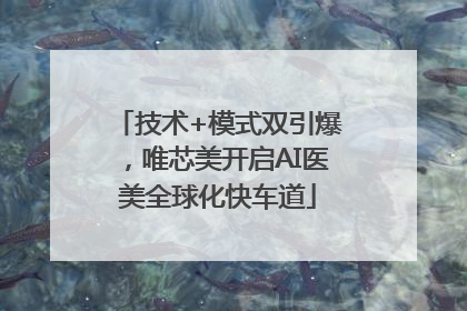 技术+模式双引爆，唯芯美开启AI医美全球化快车道