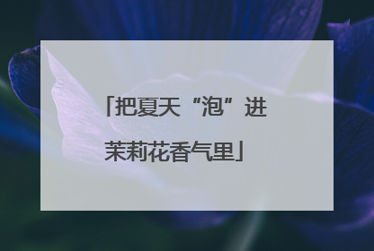 把夏天“泡”进茉莉花香气里