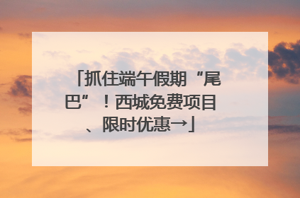 抓住端午假期“尾巴”！西城免费项目、限时优惠→