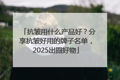 抗皱用什么产品好？分享抗皱好用的牌子名单，2025出圈好物