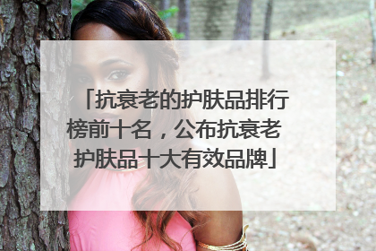 抗衰老的护肤品排行榜前十名，公布抗衰老护肤品十大有效品牌