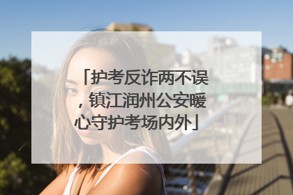 护考反诈两不误，镇江润州公安暖心守护考场内外