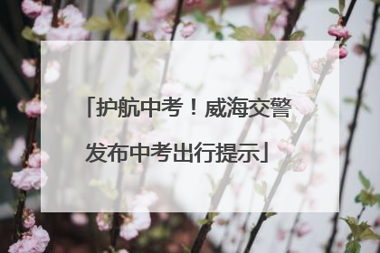 护航中考！威海交警发布中考出行提示