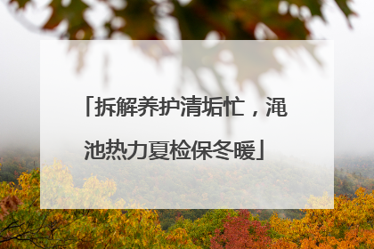 拆解养护清垢忙，渑池热力夏检保冬暖