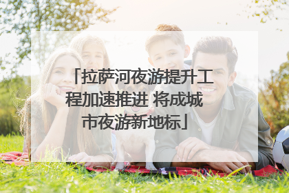 拉萨河夜游提升工程加速推进 将成城市夜游新地标