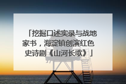 挖掘口述实录与战地家书，海淀镇创演红色史诗剧《山河长歌》