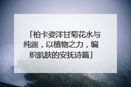 柏卡姿洋甘菊花水与纯露，以植物之力，编织肌肤的安抚诗篇
