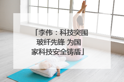 李伟：科技突围 玻纤先锋 为国家科技安全铸盾