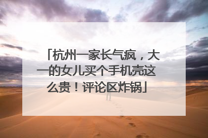 杭州一家长气疯，大一的女儿买个手机壳这么贵！评论区炸锅