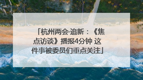 杭州两会·追新：《焦点访谈》播报4分钟 这件事被委员们重点关注