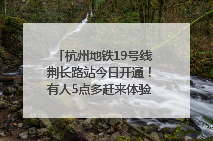 杭州地铁19号线荆长路站今日开通！有人5点多赶来体验：太方便了