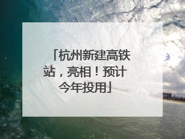 杭州新建高铁站，亮相！预计今年投用