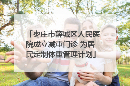 枣庄市薛城区人民医院成立减重门诊 为居民定制体重管理计划