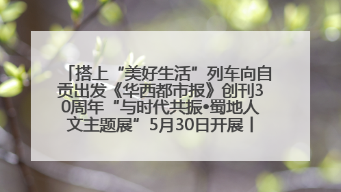 搭上“美好生活”列车向自贡出发《华西都市报》创刊30周年“与时代共振•蜀地人文主题展”5月30日开展丨美好生活有“盐”味
