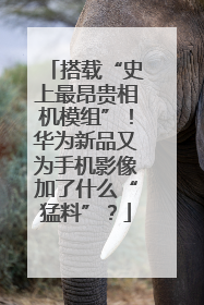 搭载“史上最昂贵相机模组”！华为新品又为手机影像加了什么“猛料”？