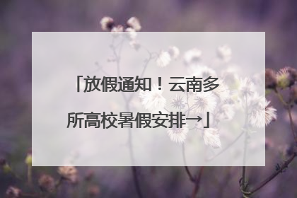 放假通知！云南多所高校暑假安排→