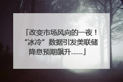改变市场风向的一夜！“冰冷”数据引发美联储降息预期飙升……