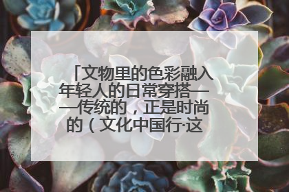 文物里的色彩融入年轻人的日常穿搭——传统的，正是时尚的（文化中国行·这些美 很中国）