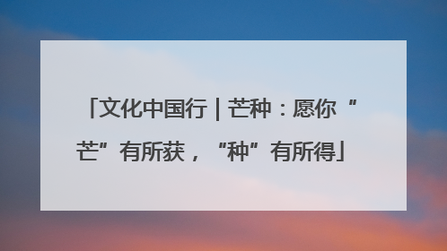 文化中国行｜芒种：愿你“芒”有所获，“种”有所得