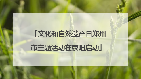 文化和自然遗产日郑州市主题活动在荥阳启动