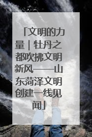 文明的力量｜牡丹之都吹拂文明新风——山东菏泽文明创建一线见闻