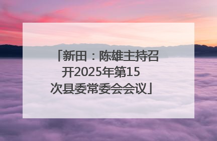 新田：陈雄主持召开2025年第15次县委常委会会议