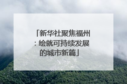 新华社聚焦福州：绘就可持续发展的城市新篇